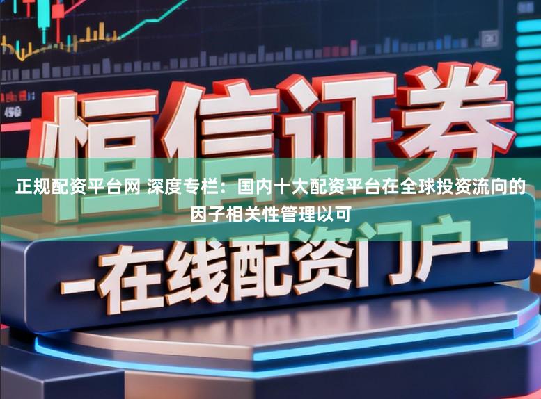 正规配资平台网 深度专栏：国内十大配资平台在全球投资流向的因子相关性管理以可