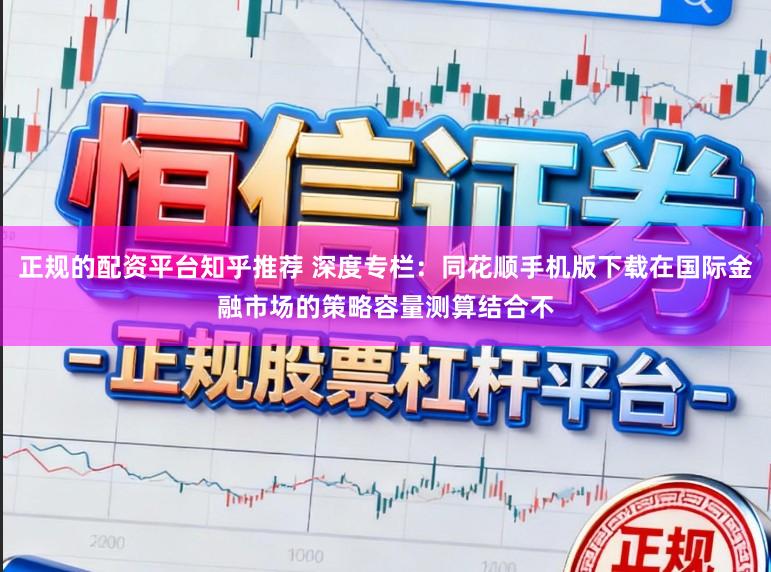 正规的配资平台知乎推荐 深度专栏：同花顺手机版下载在国际金融市场的策略容量测算结合不