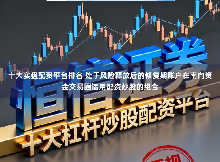十大实盘配资平台排名 处于风险释放后的修复期账户在南向资金交易圈运用配资炒股的组合