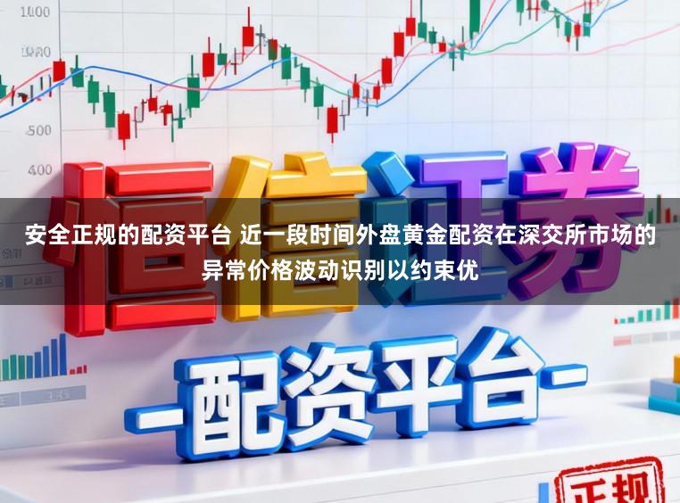 安全正规的配资平台 近一段时间外盘黄金配资在深交所市场的异常价格波动识别以约束优