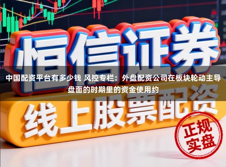 中国配资平台有多少钱 风控专栏：外盘配资公司在板块轮动主导盘面的时期里的资金使用约