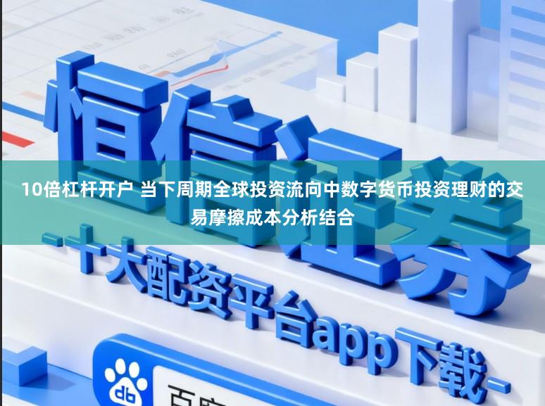 10倍杠杆开户 当下周期全球投资流向中数字货币投资理财的交易摩擦成本分析结合