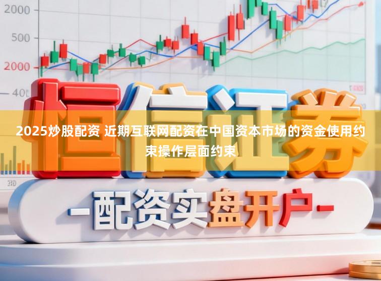 2025炒股配资 近期互联网配资在中国资本市场的资金使用约束操作层面约束