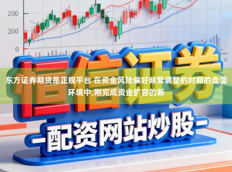 东方证券期货是正规平台 在资金风险偏好频繁调整的时期的盘面环境中，刚完成资金扩容的新