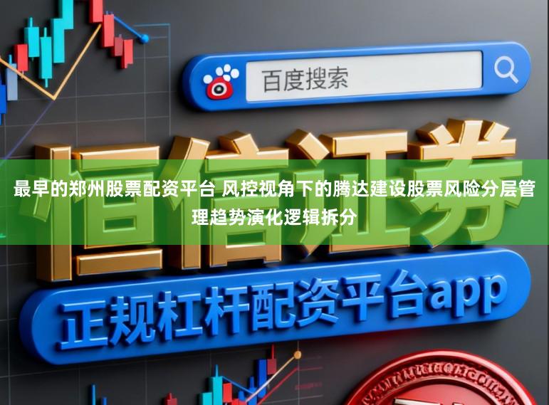 最早的郑州股票配资平台 风控视角下的腾达建设股票风险分层管理趋势演化逻辑拆分