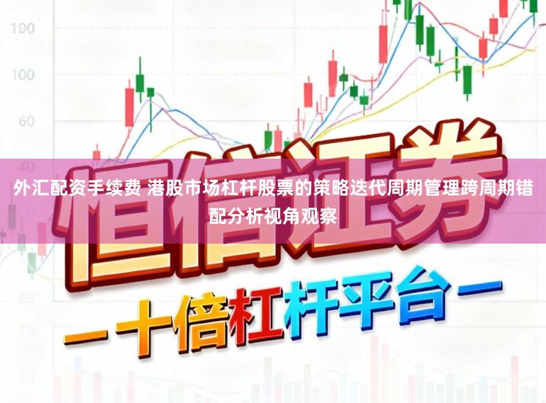 外汇配资手续费 港股市场杠杆股票的策略迭代周期管理跨周期错配分析视角观察