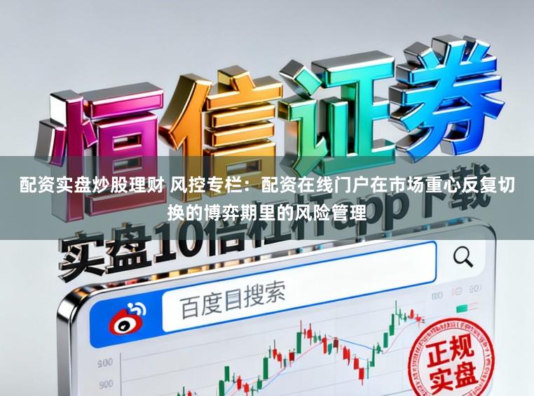 配资实盘炒股理财 风控专栏:配资在线门户在市场重心反复切换的博弈期里的风险管理