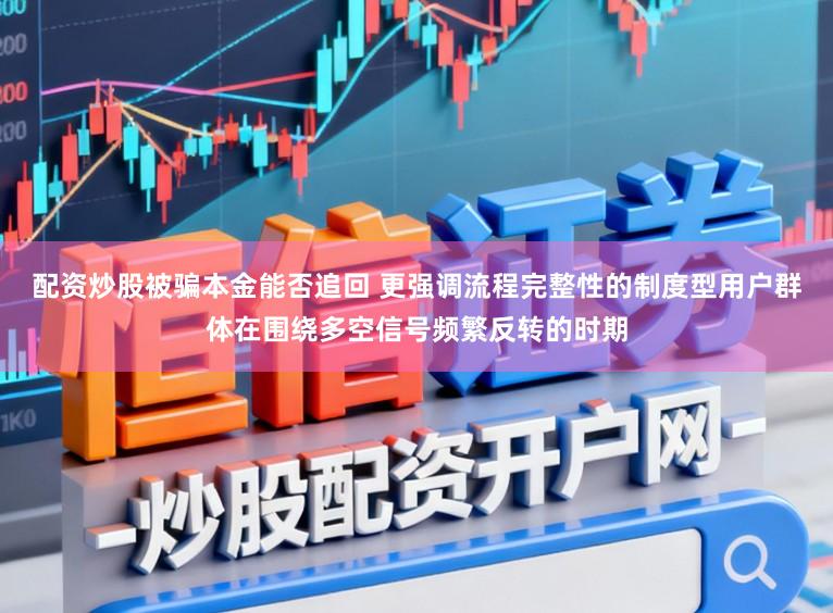 配资炒股被骗本金能否追回 更强调流程完整性的制度型用户群体在围绕多空信号频繁反转的时期