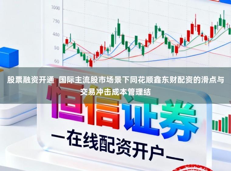股票融资开通  国际主流股市场景下同花顺鑫东财配资的滑点与交易冲击成本管理结