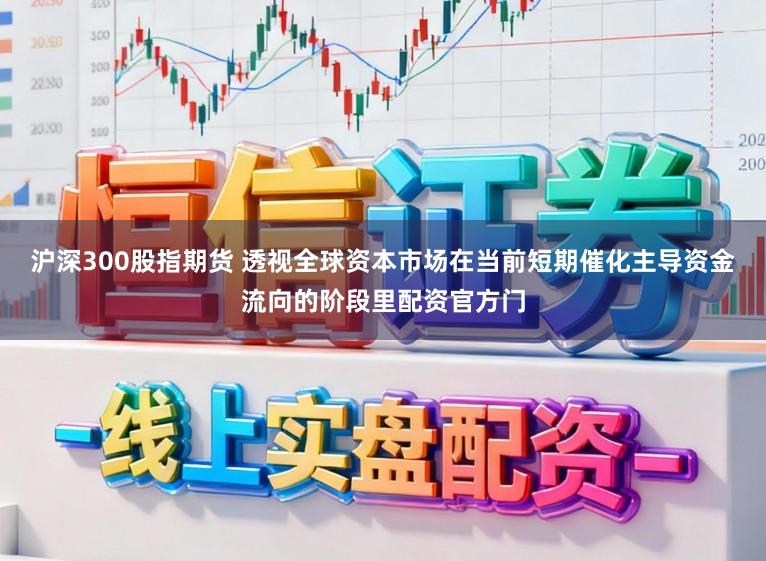 沪深300股指期货 透视全球资本市场在当前短期催化主导资金流向的阶段里配资官方门