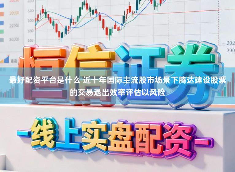 最好配资平台是什么 近十年国际主流股市场景下腾达建设股票的交易退出效率评估以风险