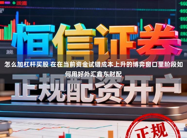 怎么加杠杆买股 在在当前资金试错成本上升的博弈窗口里阶段如何用好外汇鑫东财配