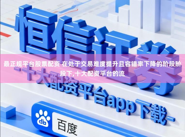 最正规平台股票配资 在处于交易难度提升且容错率下降的阶段阶段下，十大配资平台的流