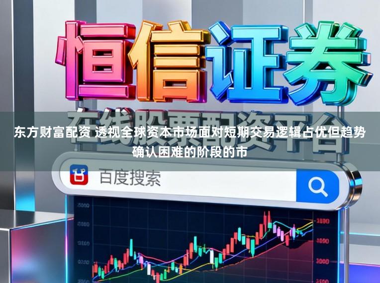 东方财富配资 透视全球资本市场面对短期交易逻辑占优但趋势确认困难的阶段的市