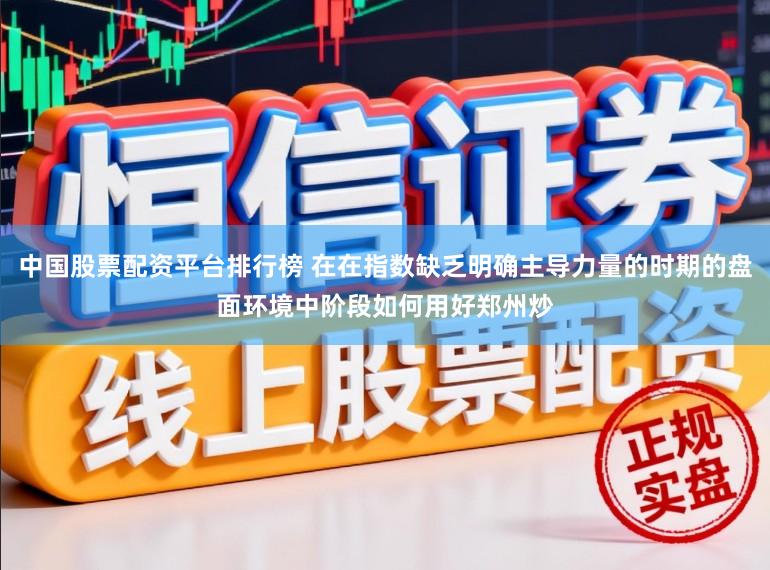 中国股票配资平台排行榜 在在指数缺乏明确主导力量的时期的盘面环境中阶段如何用好郑州炒