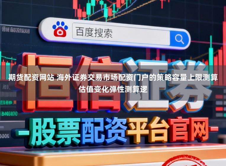 期货配资网站 海外证券交易市场配资门户的策略容量上限测算估值变化弹性测算逻