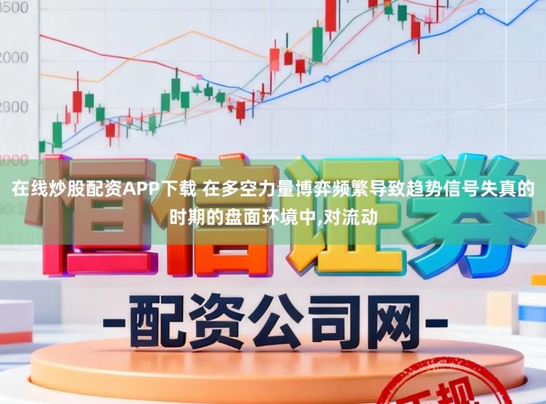 在线炒股配资APP下载 在多空力量博弈频繁导致趋势信号失真的时期的盘面环境中，对流动