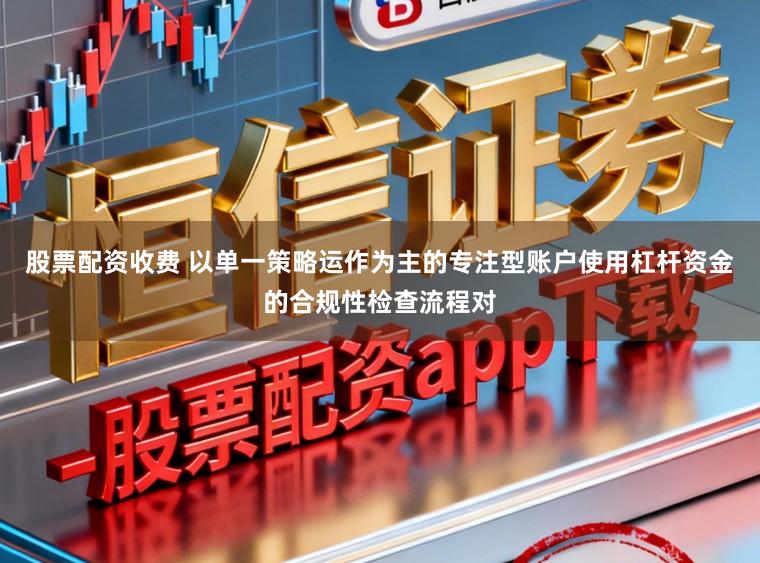 股票配资收费 以单一策略运作为主的专注型账户使用杠杆资金的合规性检查流程对
