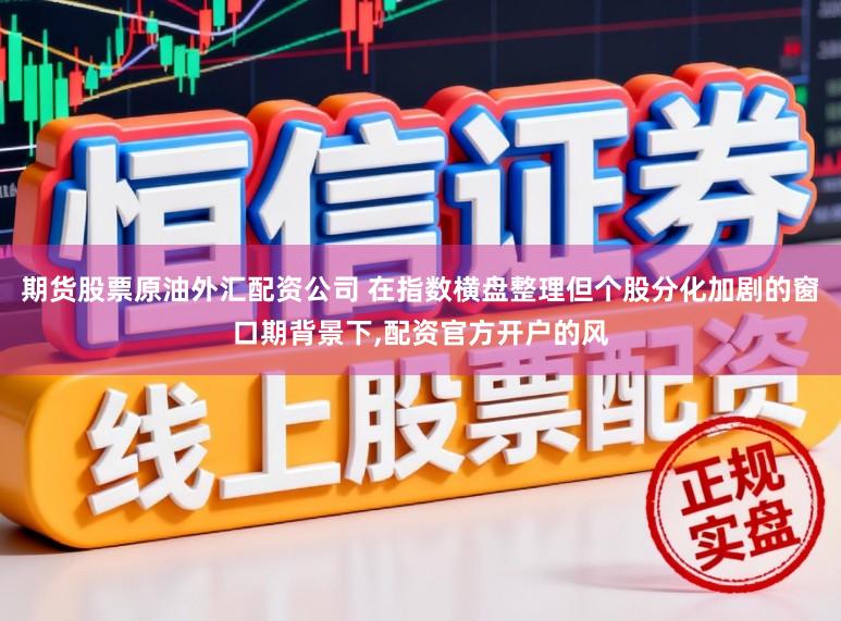 期货股票原油外汇配资公司 在指数横盘整理但个股分化加剧的窗口期背景下，配资官方开户的风