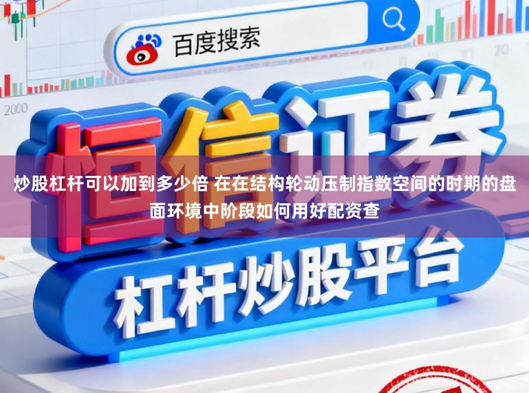 炒股杠杆可以加到多少倍 在在结构轮动压制指数空间的时期的盘面环境中阶段如何用好配资查