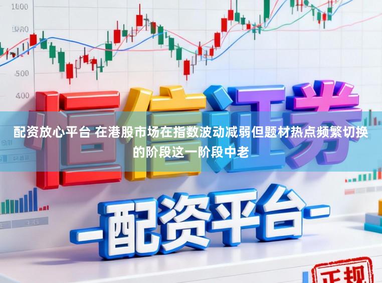 配资放心平台 在港股市场在指数波动减弱但题材热点频繁切换的阶段这一阶段中老