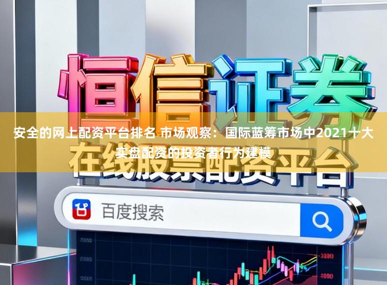 安全的网上配资平台排名 市场观察：国际蓝筹市场中2021十大实盘配资的投资者行为建模