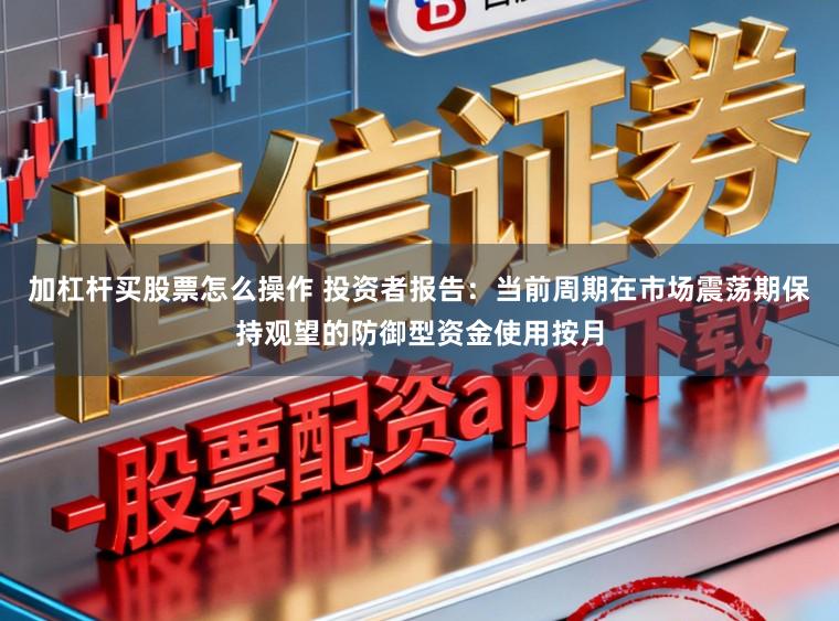 加杠杆买股票怎么操作 投资者报告：当前周期在市场震荡期保持观望的防御型资金使用按月