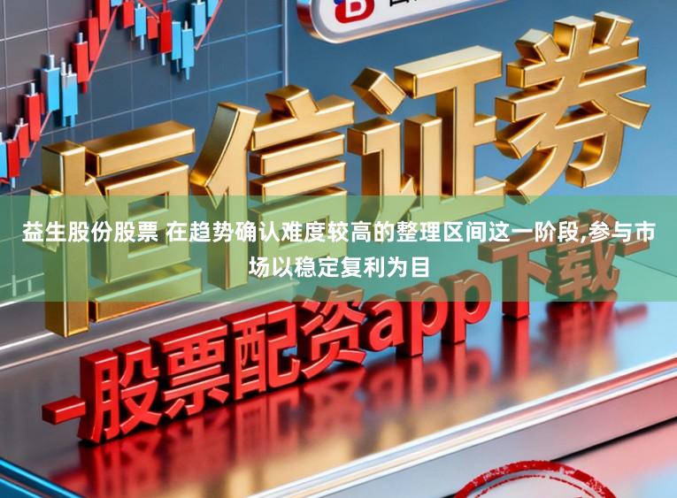 益生股份股票 在趋势确认难度较高的整理区间这一阶段，参与市场以稳定复利为目