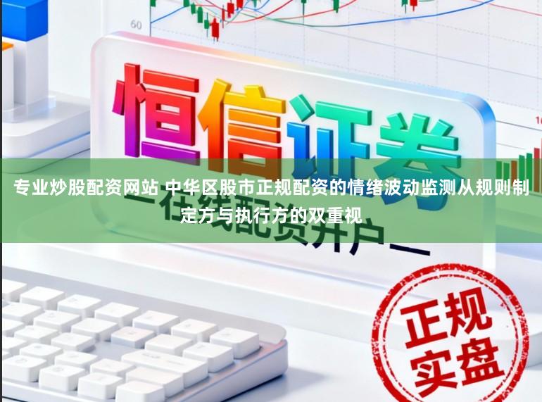 专业炒股配资网站 中华区股市正规配资的情绪波动监测从规则制定方与执行方的双重视
