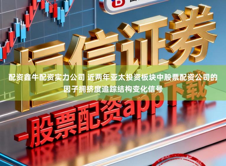 配资鑫牛配资实力公司 近两年亚太投资板块中股票配资公司的因子拥挤度追踪结构变化信号