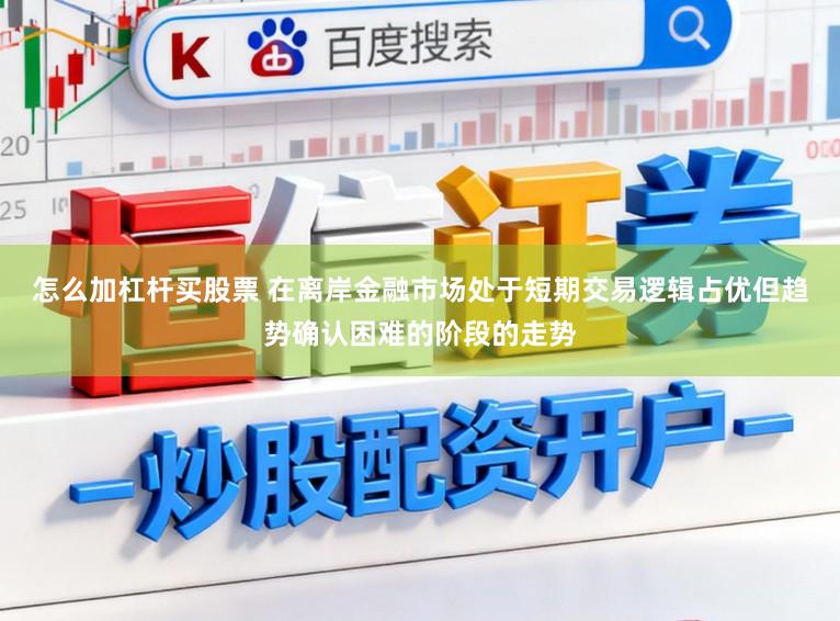 怎么加杠杆买股票 在离岸金融市场处于短期交易逻辑占优但趋势确认困难的阶段的走势