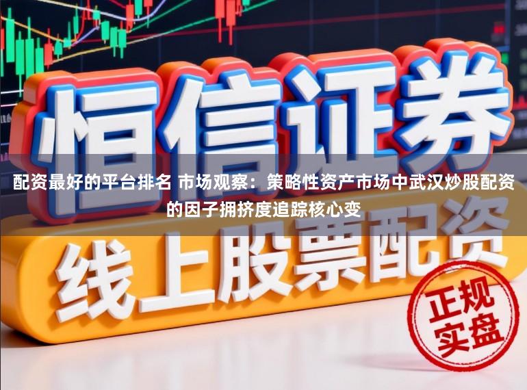 配资最好的平台排名 市场观察：策略性资产市场中武汉炒股配资的因子拥挤度追踪核心变