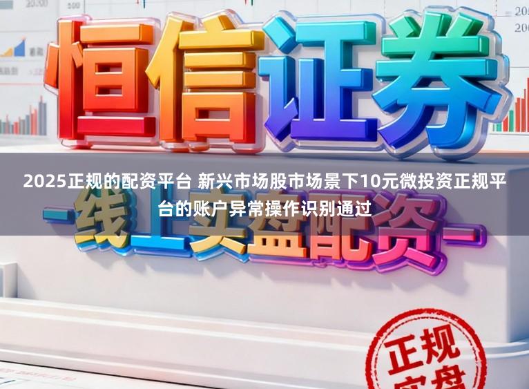 2025正规的配资平台 新兴市场股市场景下10元微投资正规平台的账户异常操作识别通过