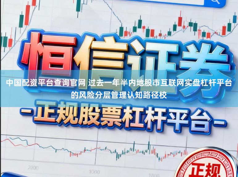 中国配资平台查询官网 过去一年半内地股市互联网实盘杠杆平台的风险分层管理认知路径校
