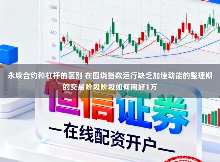 永续合约和杠杆的区别 在围绕指数运行缺乏加速动能的整理期的交易阶段阶段如何用好1万