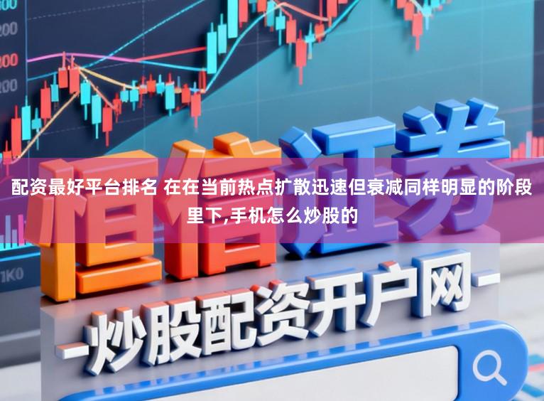 配资最好平台排名 在在当前热点扩散迅速但衰减同样明显的阶段里下，手机怎么炒股的