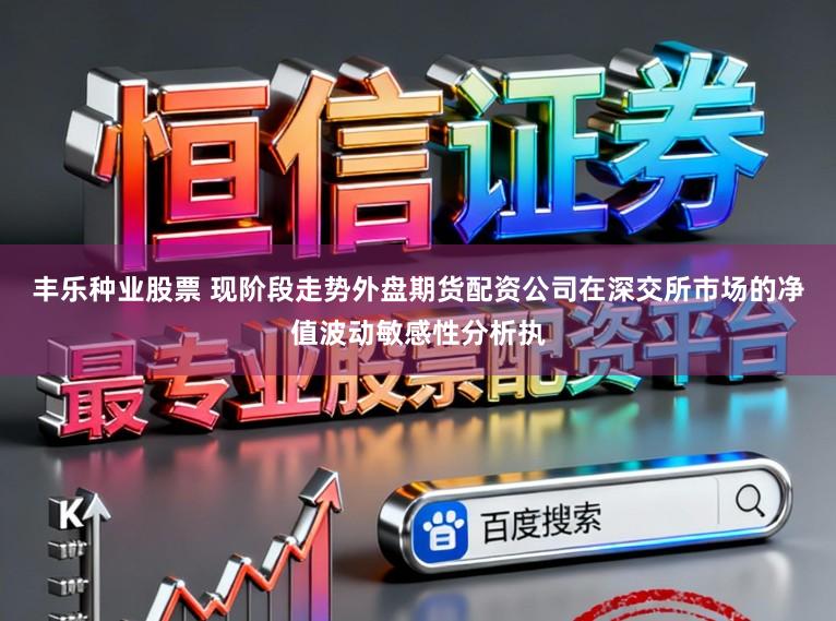 丰乐种业股票 现阶段走势外盘期货配资公司在深交所市场的净值波动敏感性分析执