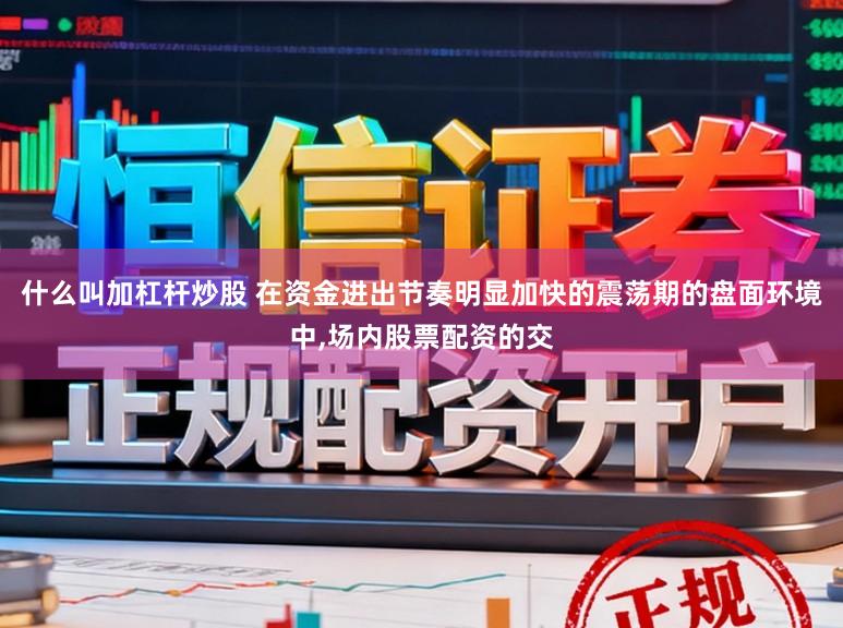 什么叫加杠杆炒股 在资金进出节奏明显加快的震荡期的盘面环境中，场内股票配资的交