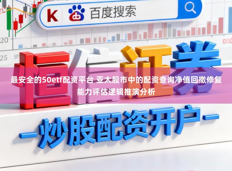 最安全的50etf配资平台 亚太股市中的配资查询净值回撤修复能力评估逻辑推演分析