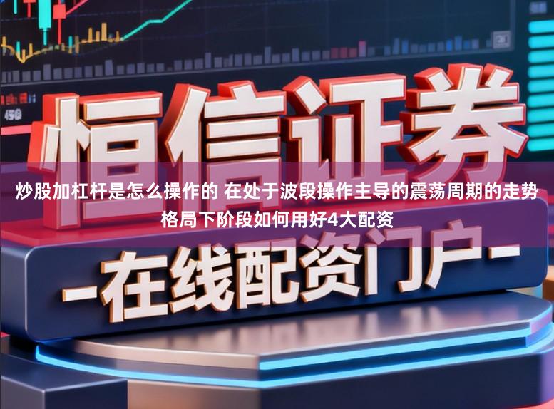 炒股加杠杆是怎么操作的 在处于波段操作主导的震荡周期的走势格局下阶段如何用好4大配资