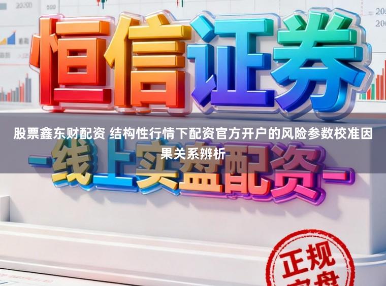 股票鑫东财配资 结构性行情下配资官方开户的风险参数校准因果关系辨析