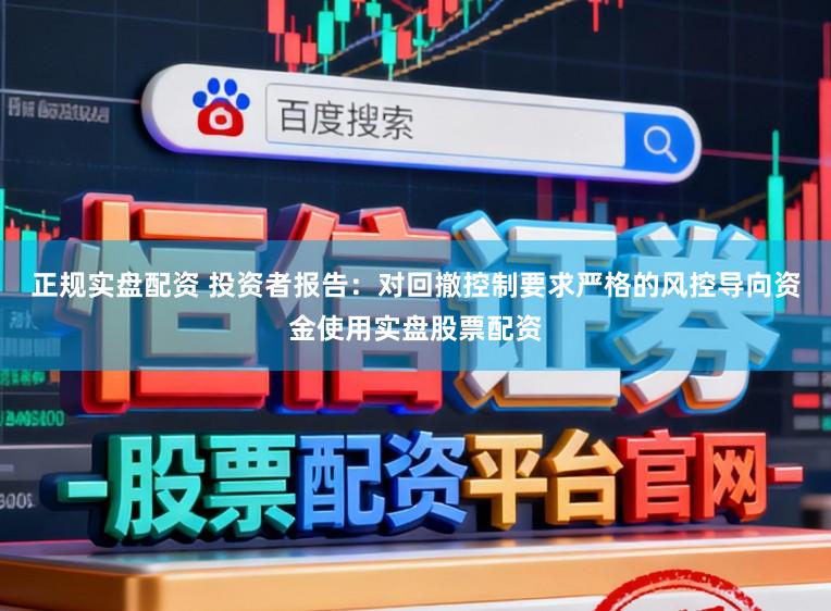 正规实盘配资 投资者报告:对回撤控制要求严格的风控导向资金使用实盘股票配资