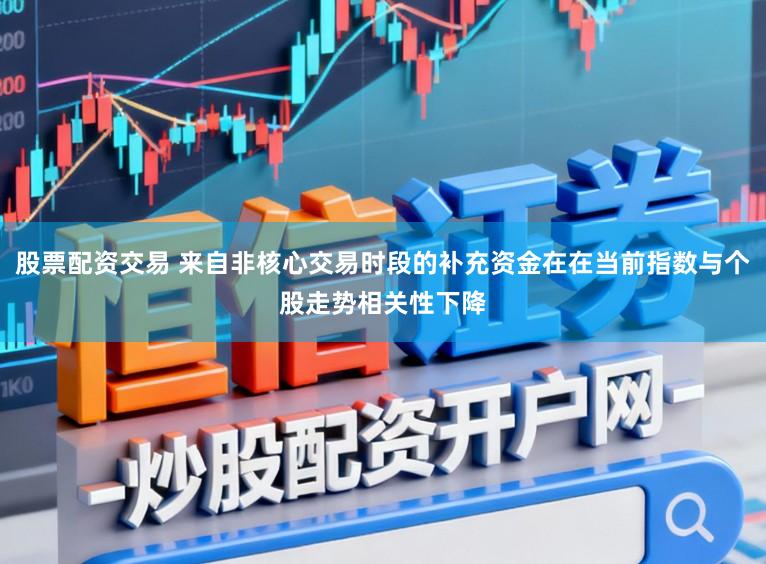 股票配资交易 来自非核心交易时段的补充资金在在当前指数与个股走势相关性下降