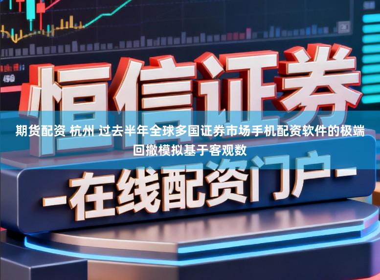 期货配资 杭州 过去半年全球多国证券市场手机配资软件的极端回撤模拟基于客观数