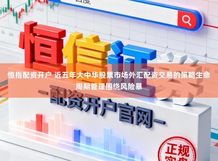 恒指配资开户 近五年大中华股票市场外汇配资交易的策略生命周期管理围绕风险暴