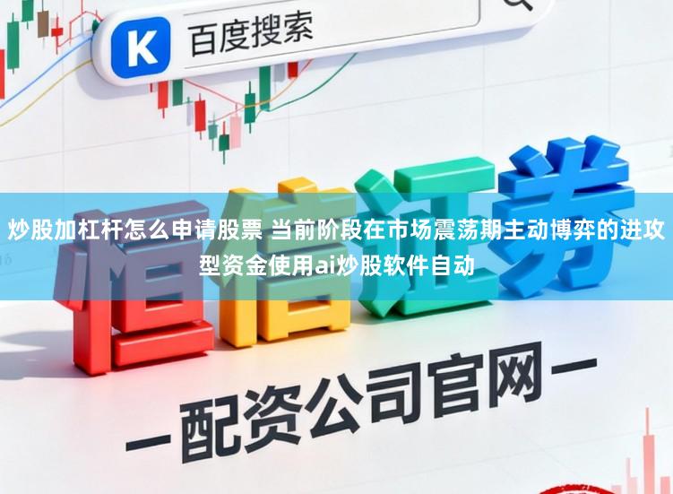炒股加杠杆怎么申请股票 当前阶段在市场震荡期主动博弈的进攻型资金使用ai炒股软件自动