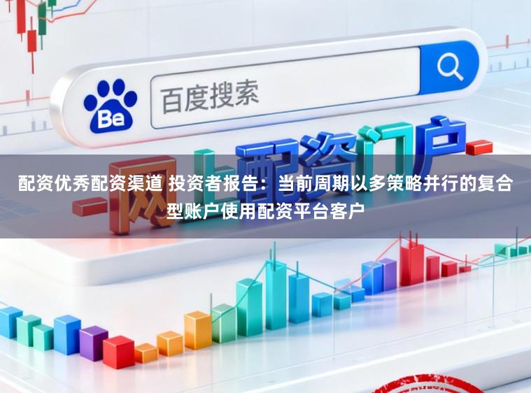配资优秀配资渠道 投资者报告：当前周期以多策略并行的复合型账户使用配资平台客户
