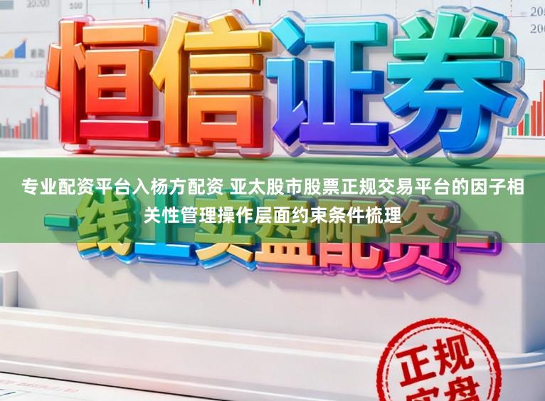 专业配资平台入杨方配资 亚太股市股票正规交易平台的因子相关性管理操作层面约束条件梳理