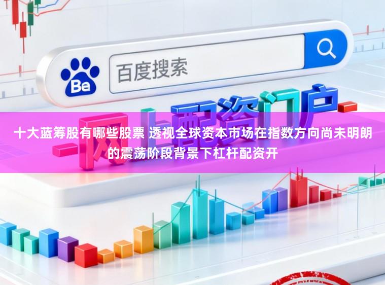 十大蓝筹股有哪些股票 透视全球资本市场在指数方向尚未明朗的震荡阶段背景下杠杆配资开