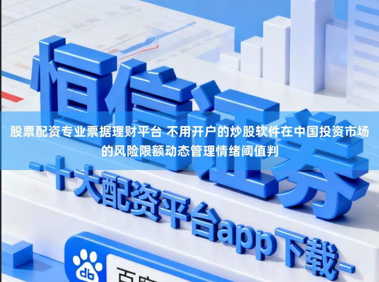 股票配资专业票据理财平台 不用开户的炒股软件在中国投资市场的风险限额动态管理情绪阈值判